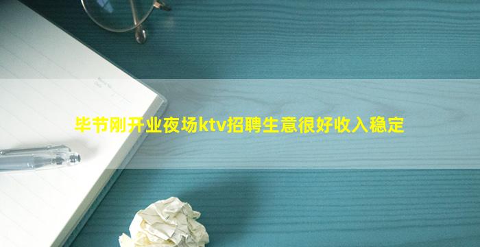 毕节刚开业夜场ktv招聘生意很好收入稳定