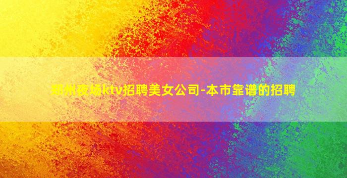 郑州夜场ktv招聘美女公司-本市靠谱的招聘